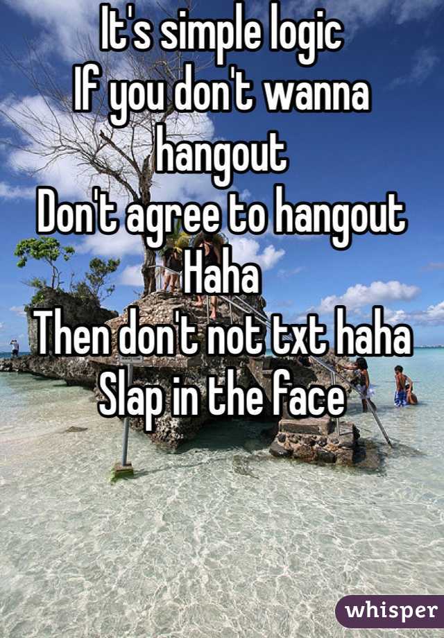 It's simple logic
If you don't wanna hangout
Don't agree to hangout
Haha
Then don't not txt haha
Slap in the face 