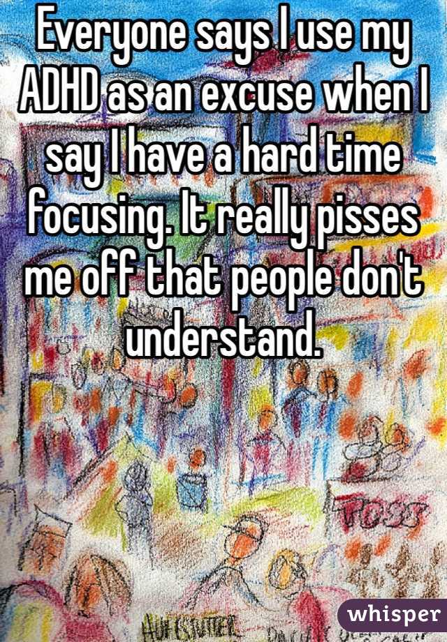 Everyone says I use my ADHD as an excuse when I say I have a hard time focusing. It really pisses me off that people don't understand.