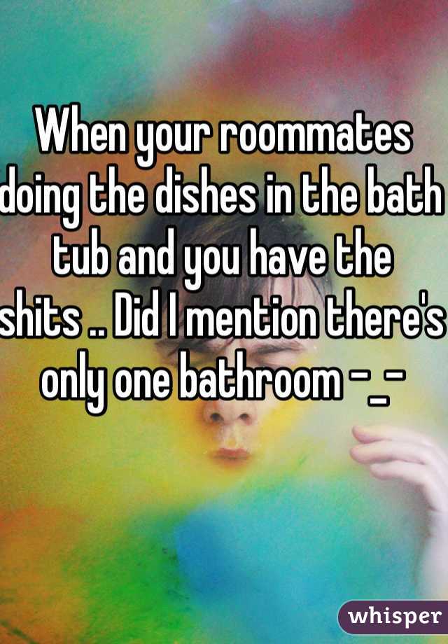 When your roommates doing the dishes in the bath tub and you have the shits .. Did I mention there's only one bathroom -_-