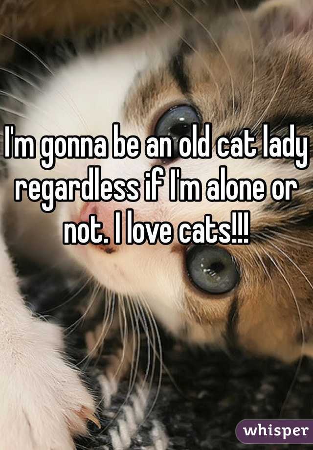 

I'm gonna be an old cat lady regardless if I'm alone or not. I love cats!!! 
