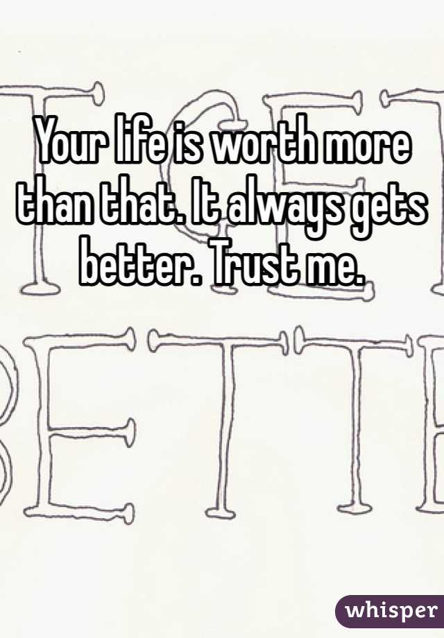 Your life is worth more than that. It always gets better. Trust me.

