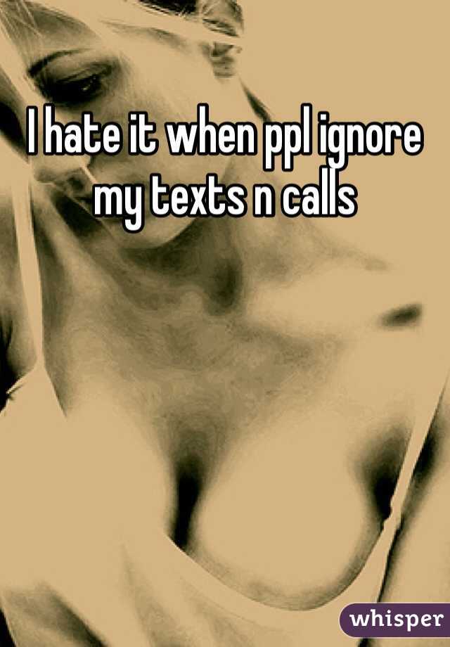 I hate it when ppl ignore my texts n calls