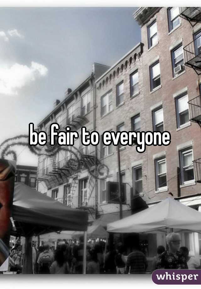 be fair to everyone