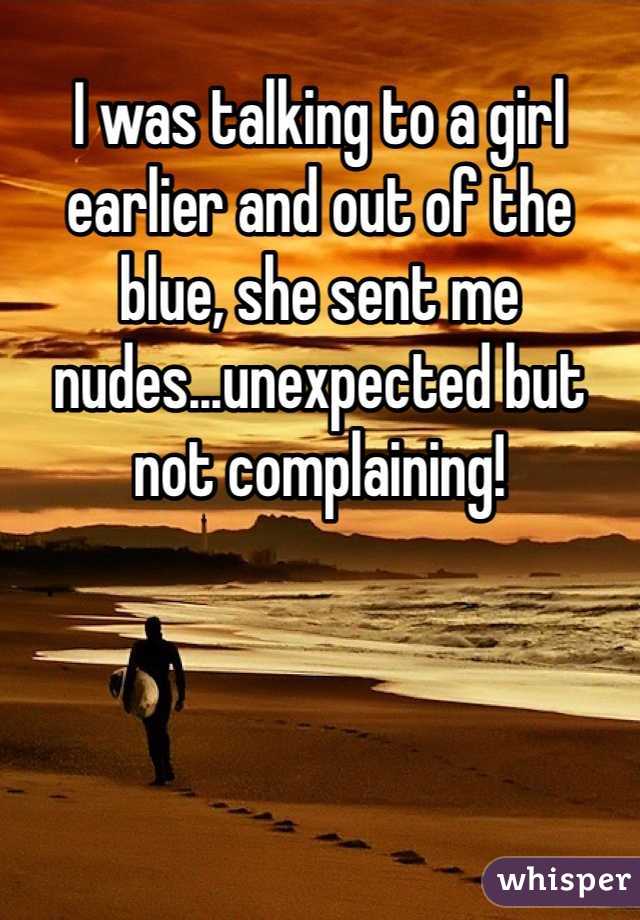 I was talking to a girl earlier and out of the blue, she sent me nudes...unexpected but not complaining!