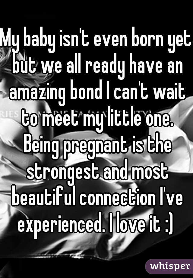 My baby isn't even born yet but we all ready have an amazing bond I can't wait to meet my little one. Being pregnant is the strongest and most beautiful connection I've experienced. I love it :) 