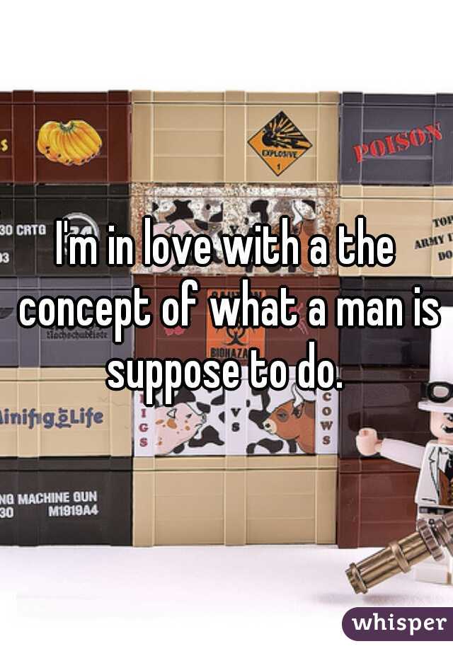 I'm in love with a the concept of what a man is suppose to do. 