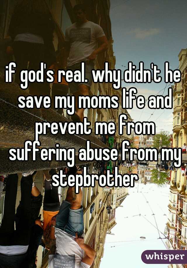 if god's real. why didn't he save my moms life and prevent me from suffering abuse from my stepbrother