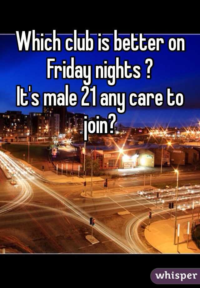 Which club is better on Friday nights ?
It's male 21 any care to join? 