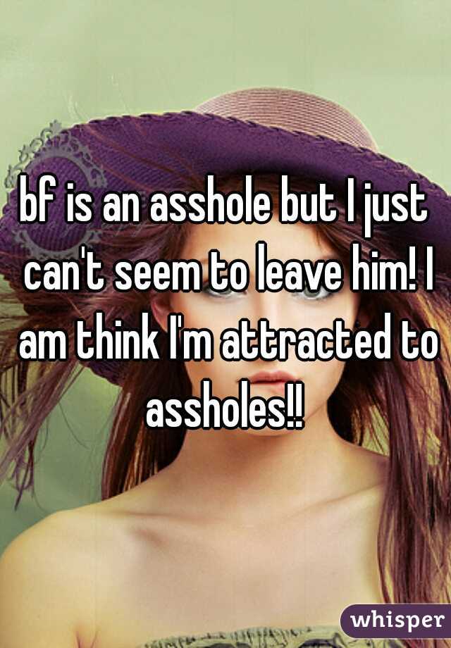 bf is an asshole but I just can't seem to leave him! I am think I'm attracted to assholes!! 