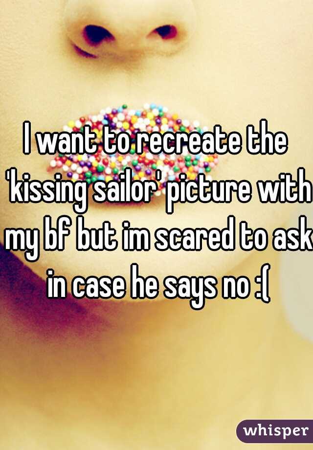 I want to recreate the 'kissing sailor' picture with my bf but im scared to ask in case he says no :(