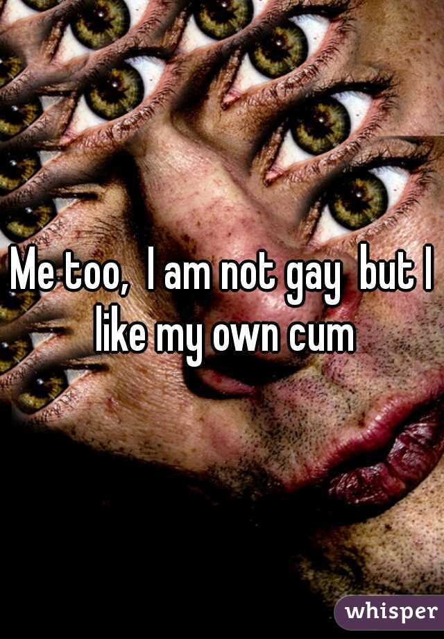 Me too,  I am not gay  but I like my own cum