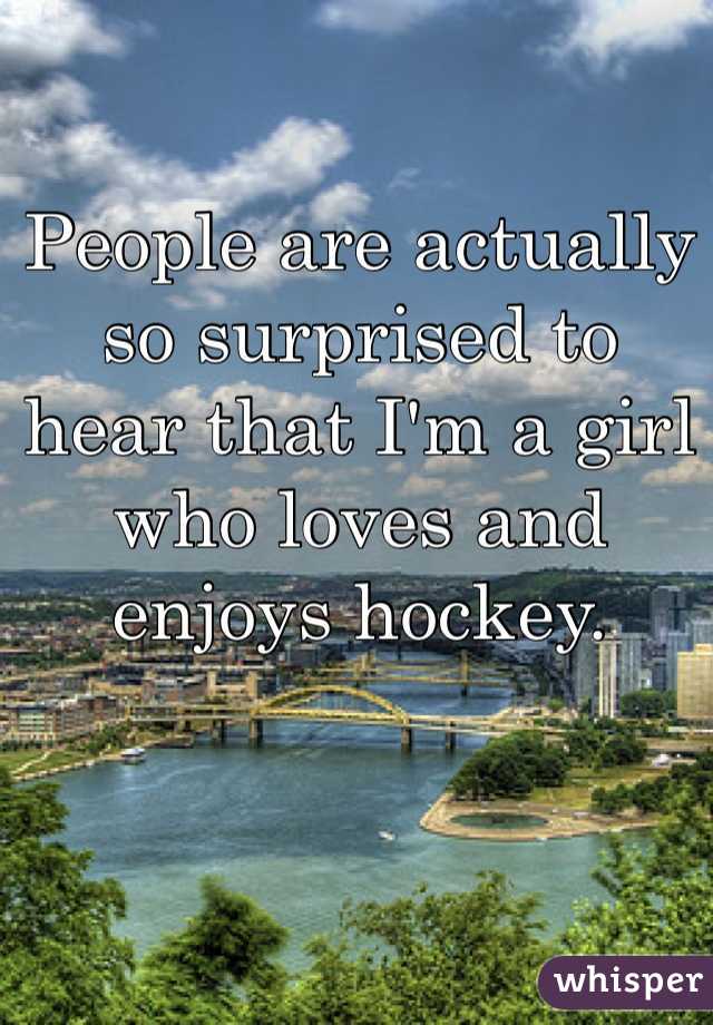 People are actually so surprised to  hear that I'm a girl who loves and enjoys hockey. 