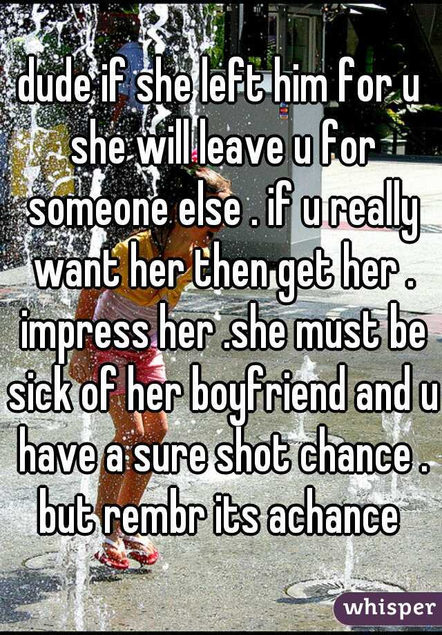dude if she left him for u she will leave u for someone else . if u really want her then get her . impress her .she must be sick of her boyfriend and u have a sure shot chance . but rembr its achance 