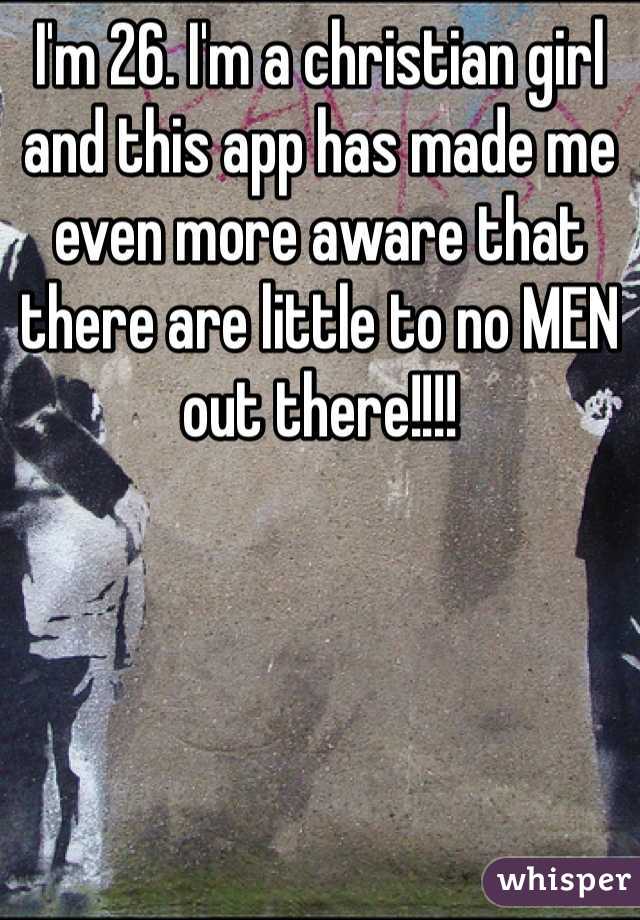 I'm 26. I'm a christian girl and this app has made me even more aware that there are little to no MEN out there!!!!
