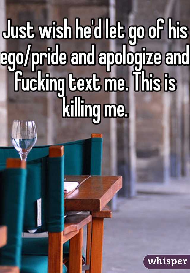 Just wish he'd let go of his ego/pride and apologize and fucking text me. This is killing me.