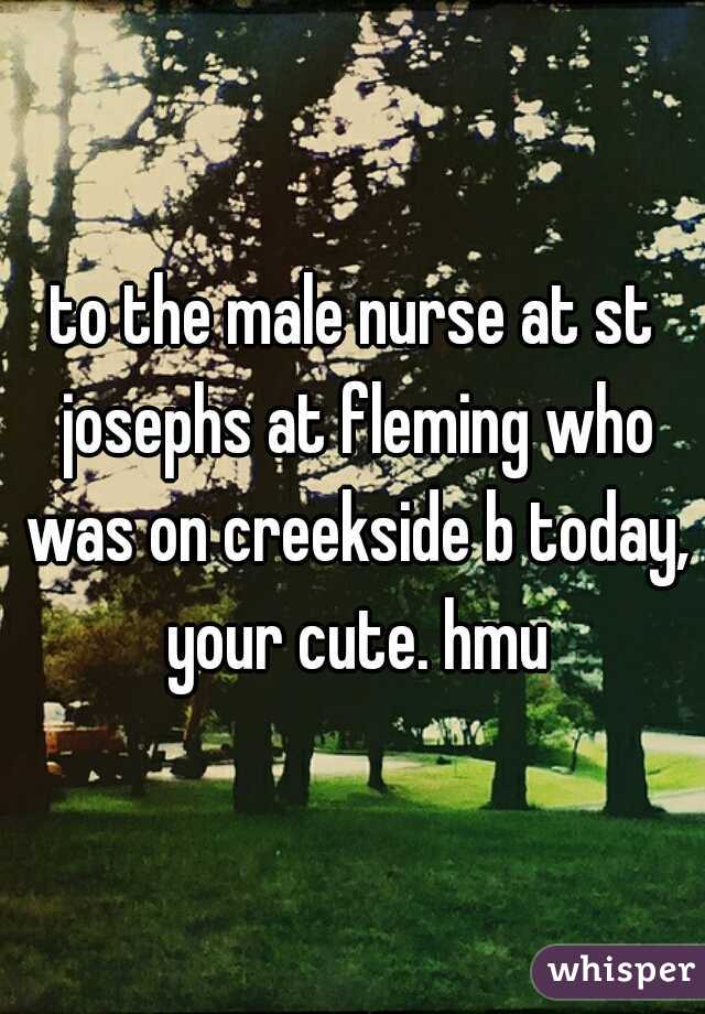 to the male nurse at st josephs at fleming who was on creekside b today, your cute. hmu