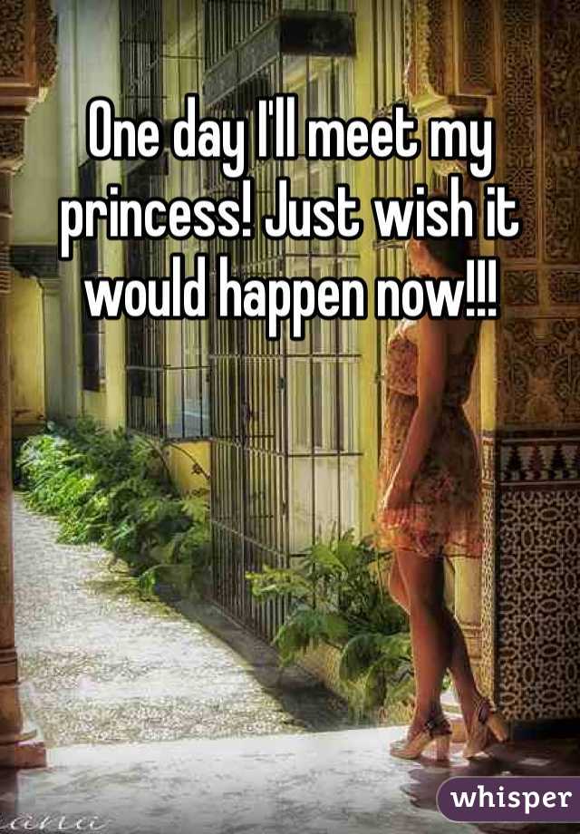 One day I'll meet my princess! Just wish it would happen now!!!