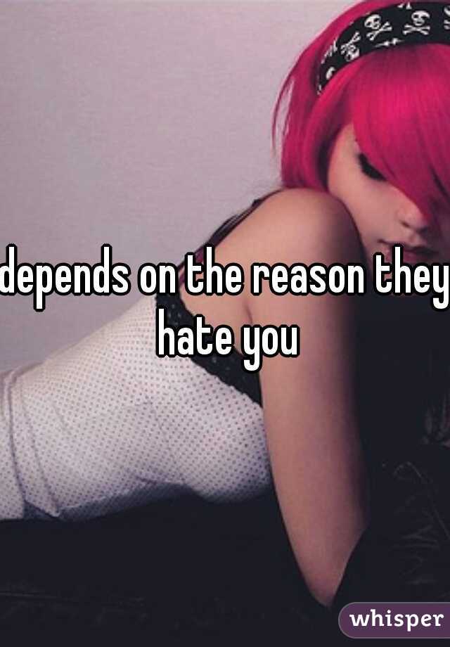 depends on the reason they hate you
