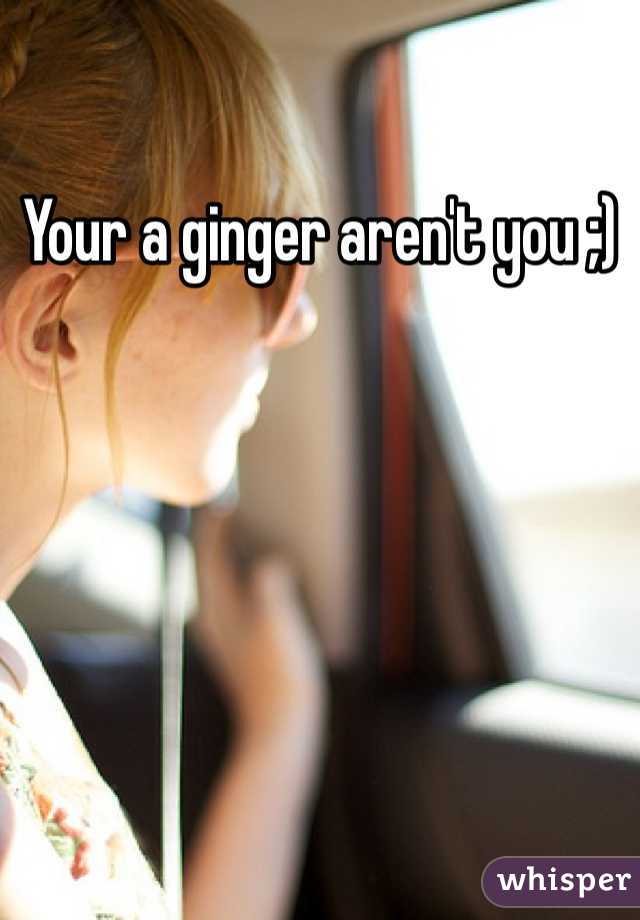 Your a ginger aren't you ;)
