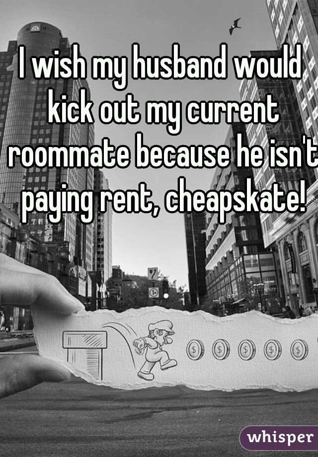 I wish my husband would kick out my current roommate because he isn't paying rent, cheapskate!