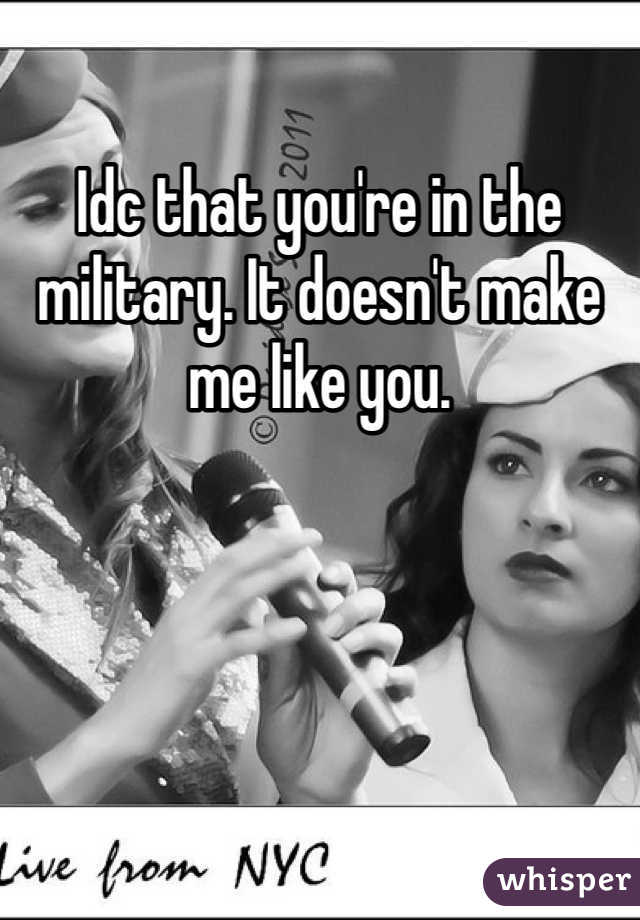 Idc that you're in the military. It doesn't make me like you.