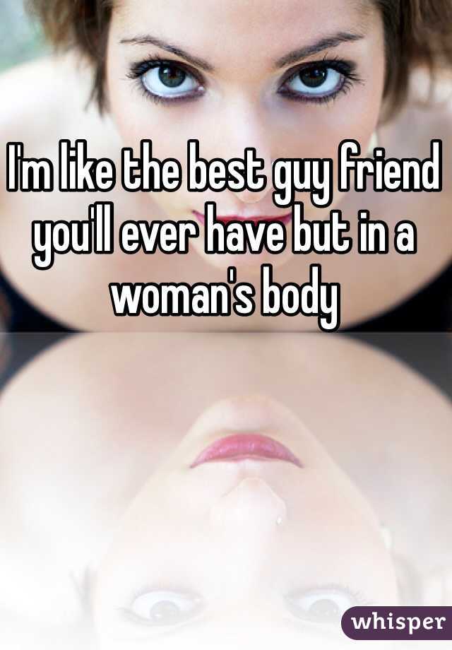 I'm like the best guy friend you'll ever have but in a woman's body 