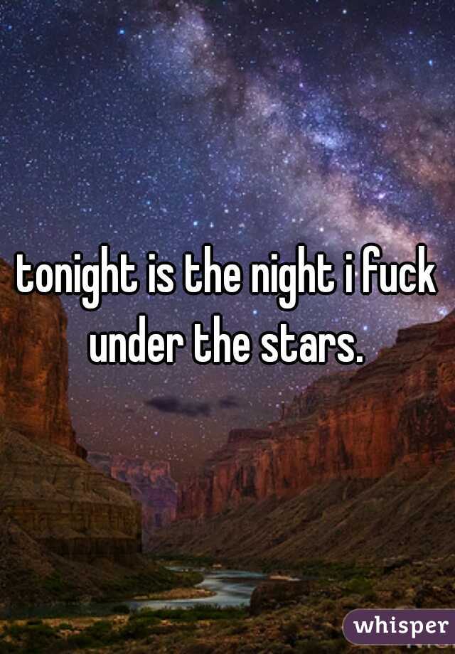 tonight is the night i fuck under the stars. 