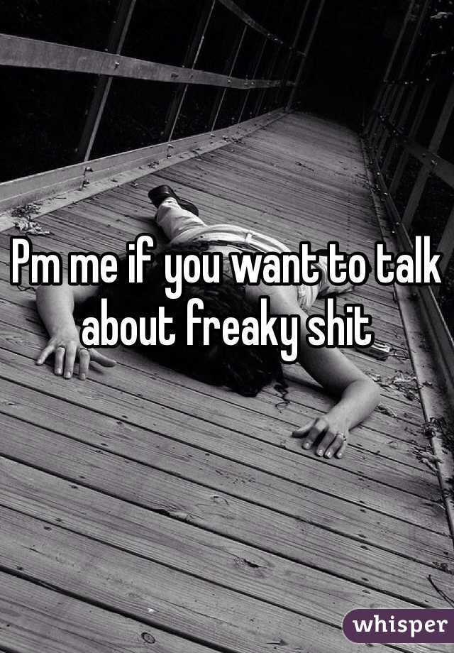 Pm me if you want to talk about freaky shit