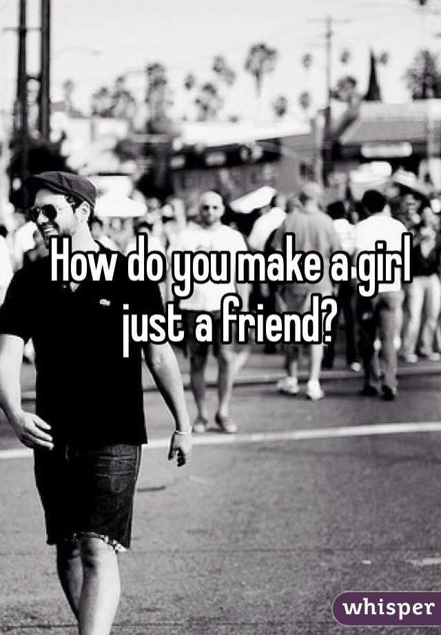 How do you make a girl just a friend?