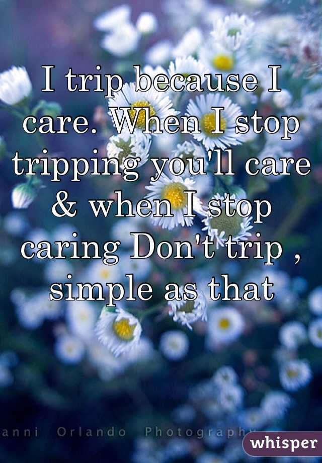 I trip because I care. When I stop tripping you'll care & when I stop caring Don't trip , simple as that 