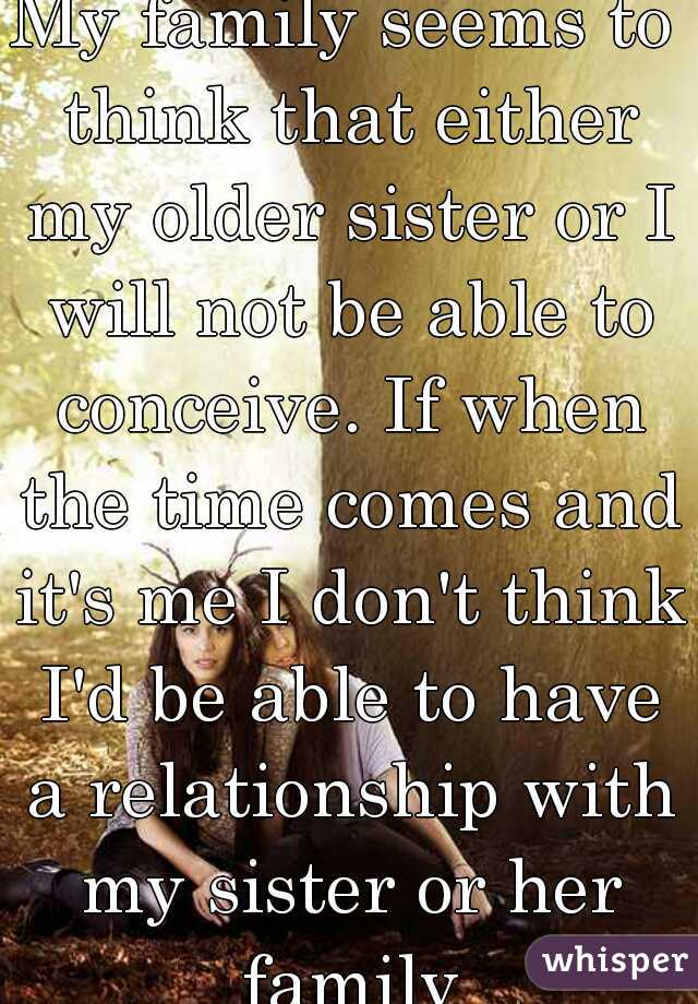 My family seems to think that either my older sister or I will not be able to conceive. If when the time comes and it's me I don't think I'd be able to have a relationship with my sister or her family
