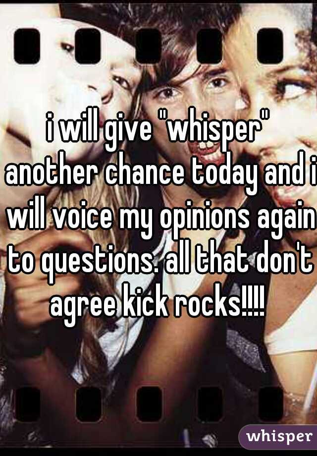 i will give "whisper" another chance today and i will voice my opinions again to questions. all that don't agree kick rocks!!!! 