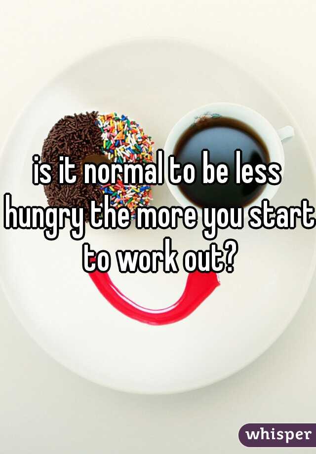 is it normal to be less hungry the more you start to work out?