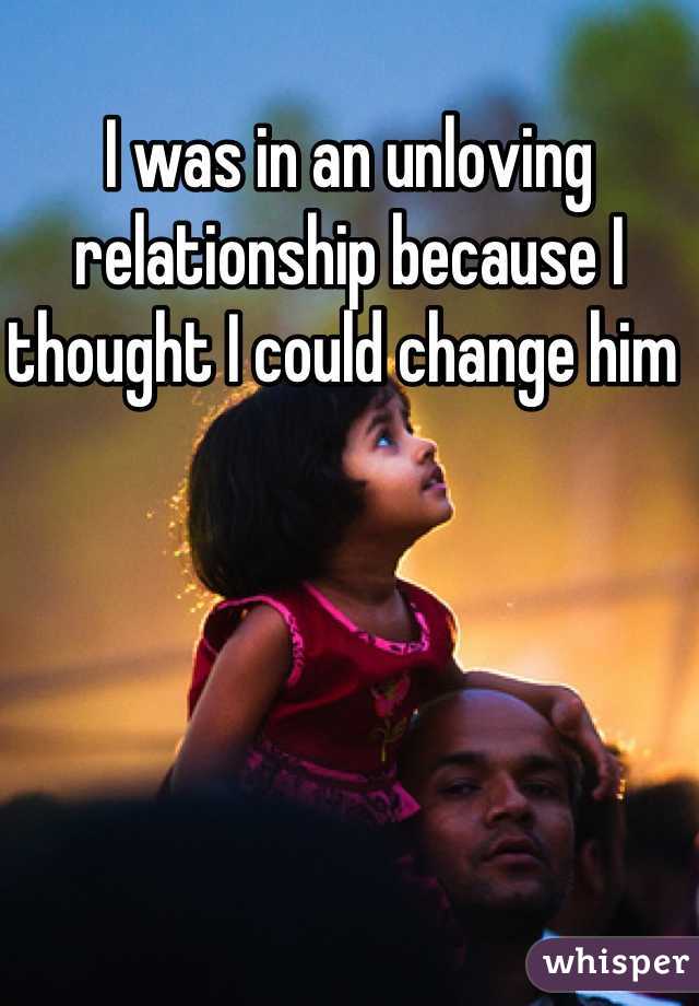 I was in an unloving relationship because I thought I could change him 
