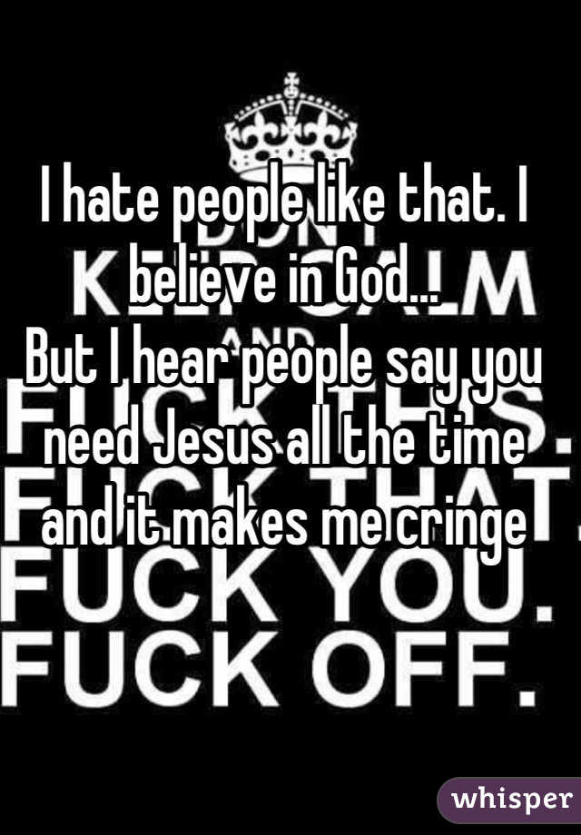 I hate people like that. I believe in God...
But I hear people say you need Jesus all the time and it makes me cringe