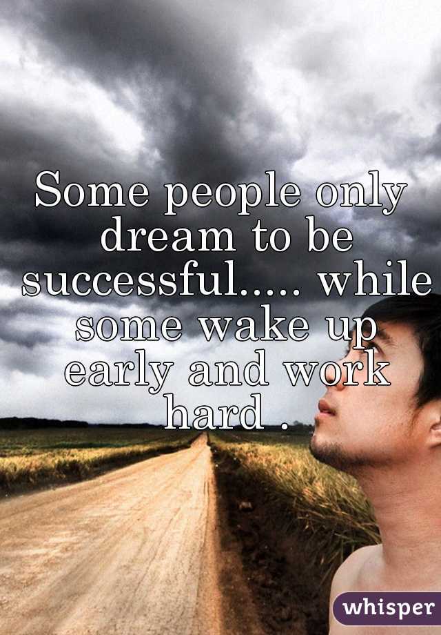 Some people only dream to be successful..... while some wake up early and work hard .