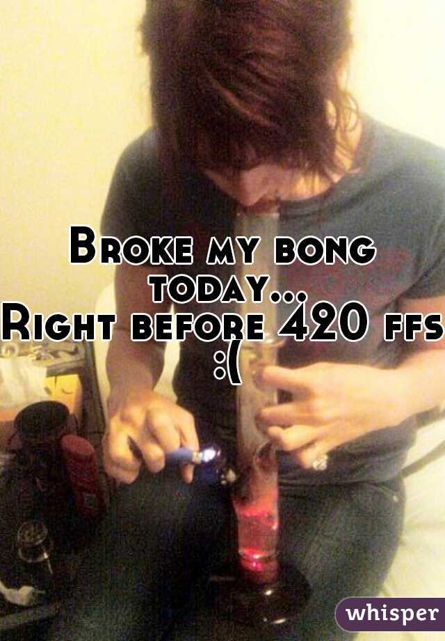 Broke my bong today...
Right before 420 ffs :(