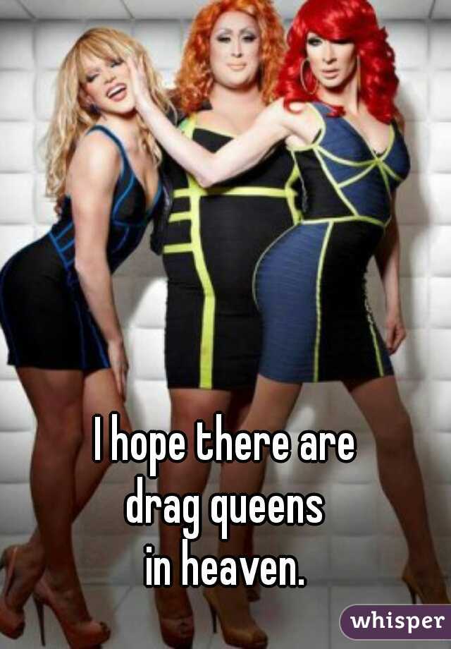 I hope there are
drag queens
in heaven.