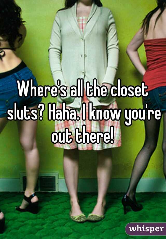 Where's all the closet sluts? Haha. I know you're out there! 