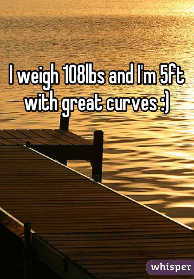 I weigh 108lbs and I'm 5ft with great curves :)
