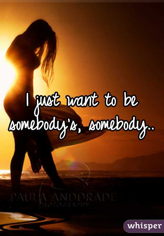 I just want to be somebody's, somebody.. 