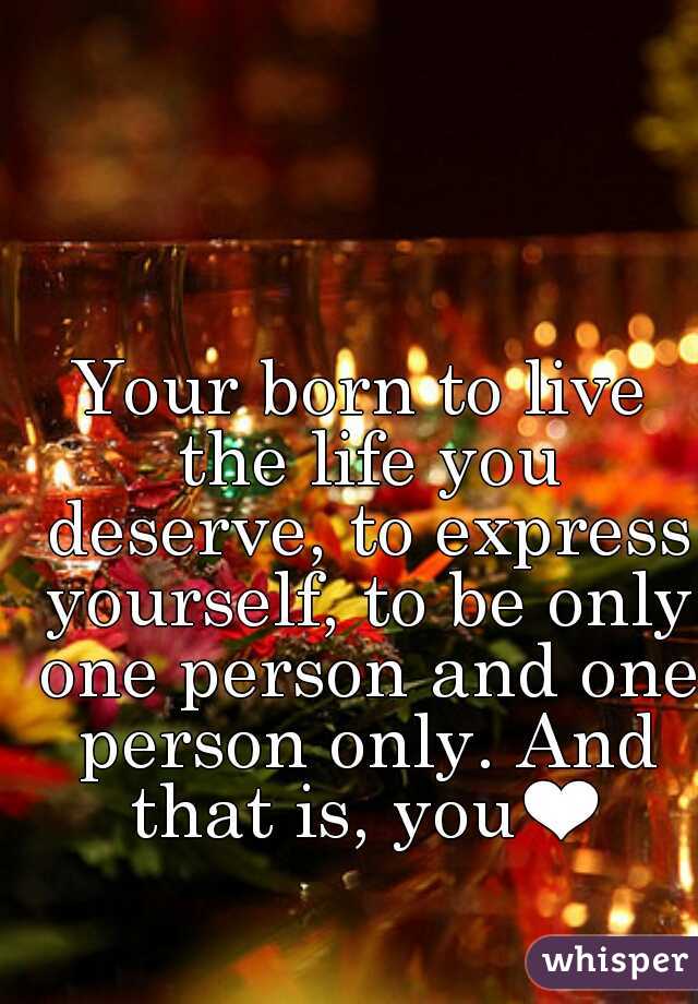 Your born to live the life you deserve, to express yourself, to be only one person and one person only. And that is, you❤
