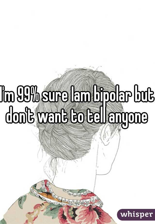 I'm 99% sure Iam bipolar but don't want to tell anyone 