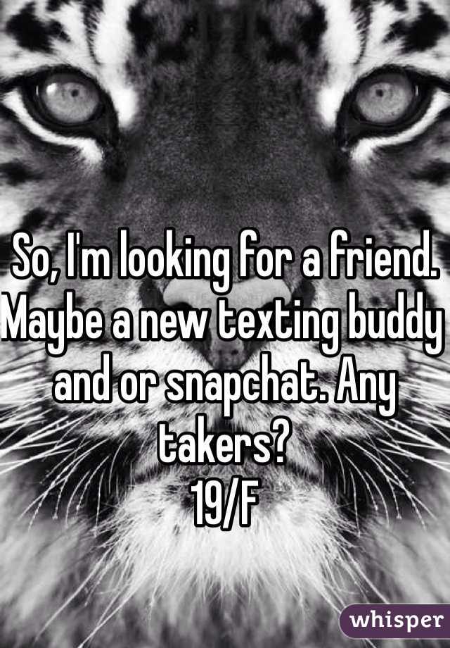 So, I'm looking for a friend. Maybe a new texting buddy and or snapchat. Any takers? 
19/F