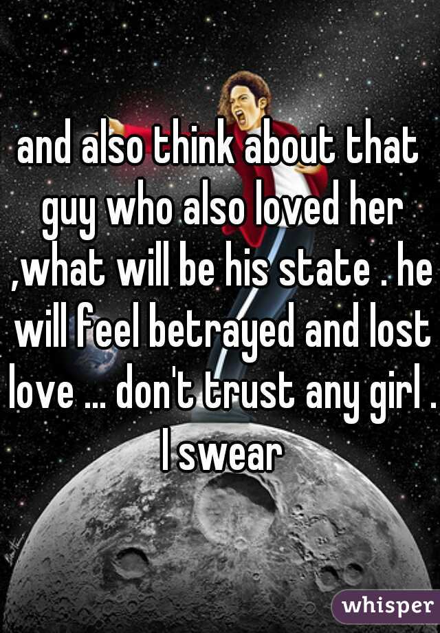 and also think about that guy who also loved her ,what will be his state . he will feel betrayed and lost love ... don't trust any girl . I swear