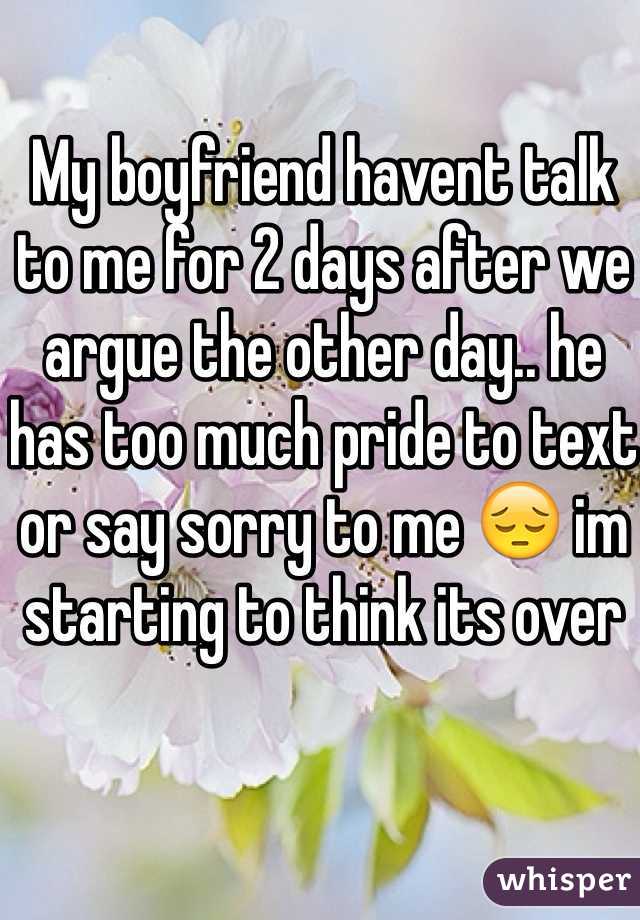 My boyfriend havent talk to me for 2 days after we argue the other day.. he has too much pride to text or say sorry to me 😔 im starting to think its over