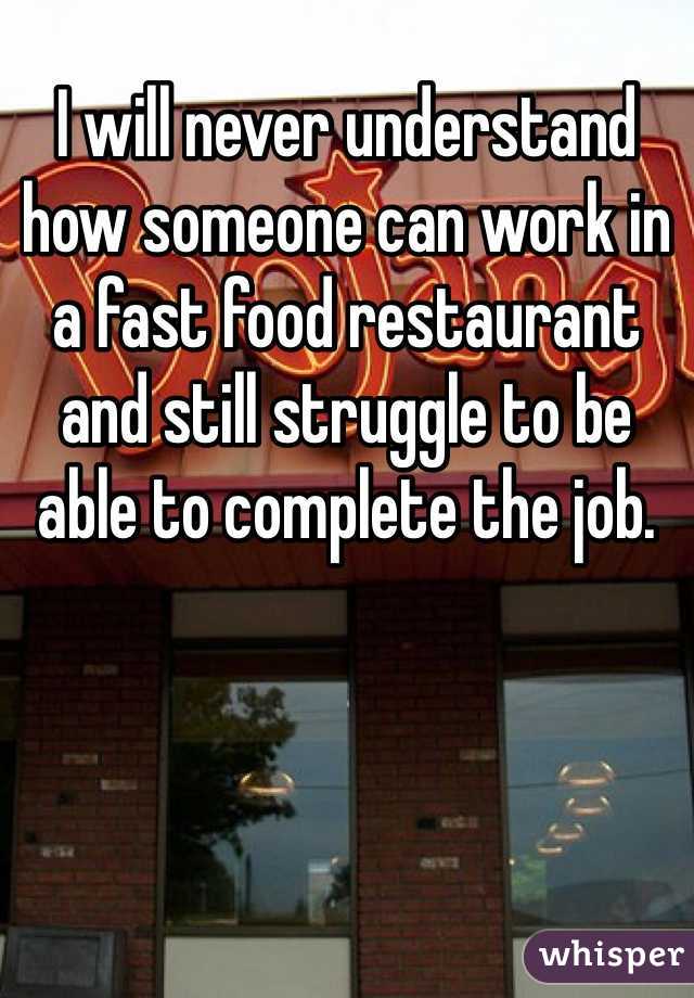 I will never understand how someone can work in a fast food restaurant and still struggle to be able to complete the job.