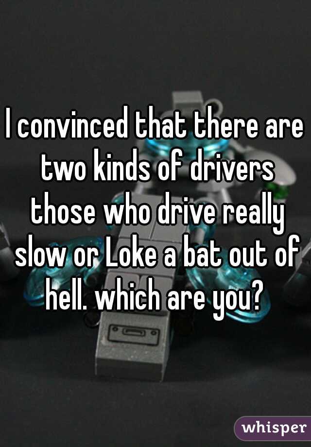 I convinced that there are two kinds of drivers those who drive really slow or Loke a bat out of hell. which are you? 