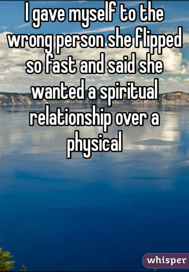 I gave myself to the wrong person she flipped so fast and said she wanted a spiritual relationship over a physical 