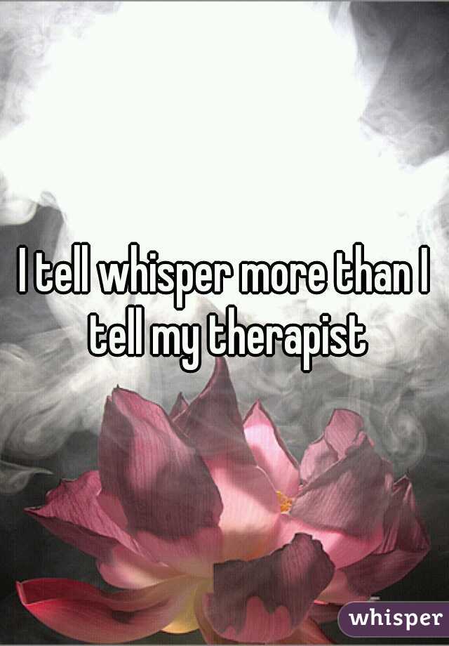 I tell whisper more than I tell my therapist
